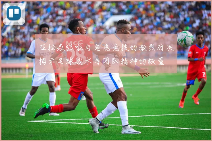 亚松森呱啦与老虎竞技的激烈对决揭示足球战术与团队精神的较量
